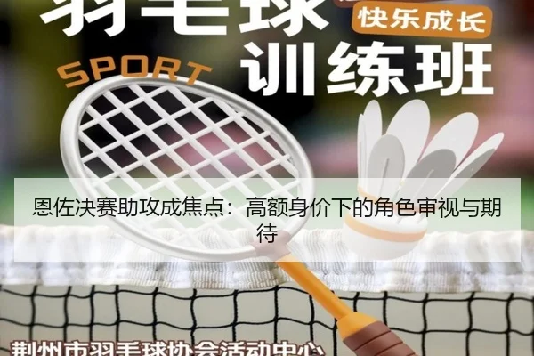恩佐决赛助攻成焦点：高额身价下的角色审视与期待