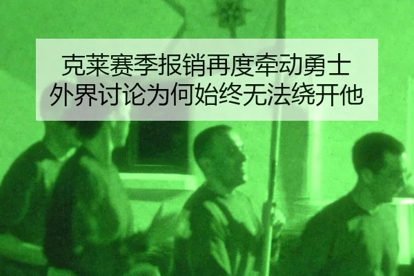 克莱赛季报销再度牵动勇士 外界讨论为何始终无法绕开他